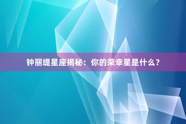 钟丽缇星座揭秘：你的荣幸星是什么？