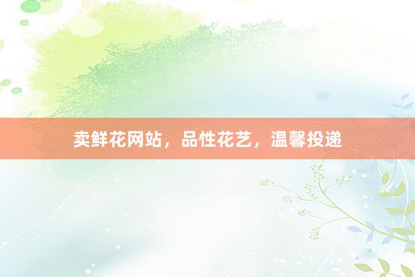 卖鲜花网站，品性花艺，温馨投递